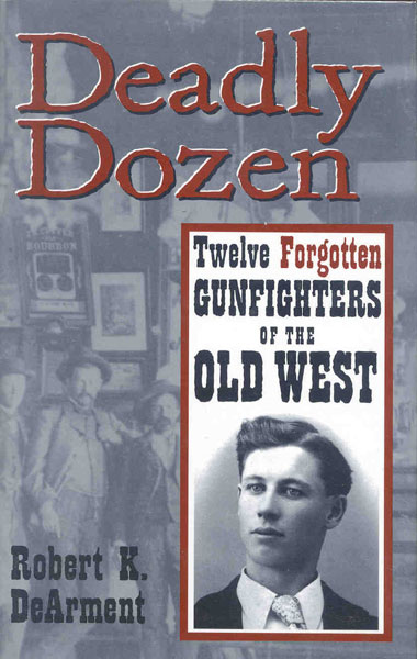 Deadly Dozen. Twelve Forgotten Gunfighters Of The Old West. ROBERT K. DeARMENT