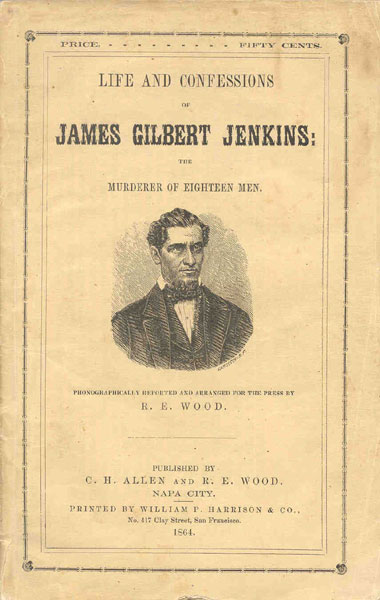 Life And Confessions Of James Gilbert Jenkins: The Murderer Of Eighteen Men. Containing An Account Of The Murder Of Eight White Men And Ten Indians; Together With The Particulars Of Highway Robberies, The Stealing Of Several Horses, And Numerous Other Crimes, Committed In Missouri, Illinois, Indiana, Virginia, Arkansas, Tennessee, Texas, New Mexico, Nebraska, And California: As Narrated By Himself To Col. C.H. Allen, Sheriff Of Napa County, While In Jail Under Sentence Of Death For The Murder Of Patrick O'Brien. WOOD, R.E. [PHONOGRAPHICALLY REPORTED AND ARRANGED