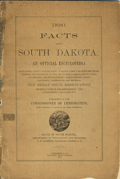 1890. Facts About South Dakota: An Official Encyclopedia Containing Useful Information In Handy Form For Settlers, Home-Seekers And Investors, In Regard To Soil, Climate, Productions, Advantages And Development - Agriculture, Manufacturing, Commercial And Mineral. The Great Sioux Reservation Recently Opened For Settlement. The Government Land Laws, Etc Commissioner Of Immigration, Under Authority Granted By The State Legislature