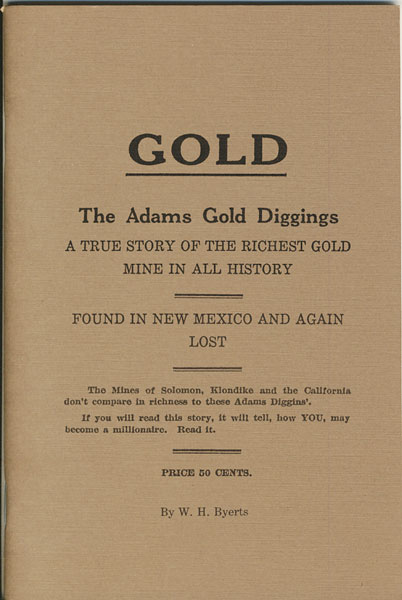 Gold. The Adams Gold Diggings. A True Story Of The Richest Gold Mine In All History. Found In New Mexico And Again Lost W. H. BYERTS