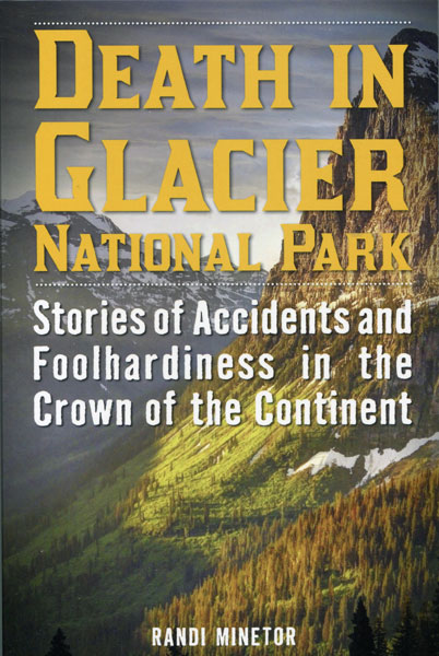 Death In Glacier National Park. Stories Of Accidents And Foolhardiness In The Crown Of The Continent RANDI MINETOR