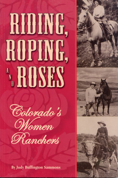 Riding, Roping, And Roses. Colorado's Women Ranchers. JUDY BUFFINGTON SAMMONS