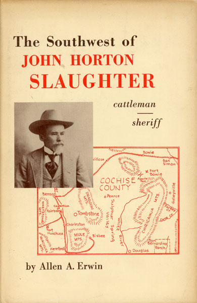 The Southwest Of John Horton Slaughter, 1841-1922. Pioneer Cattleman And Trail-Driver Of Texas, The Pecos, And Arizona And Sheriff Of Tombstone ALLEN A. ERWIN