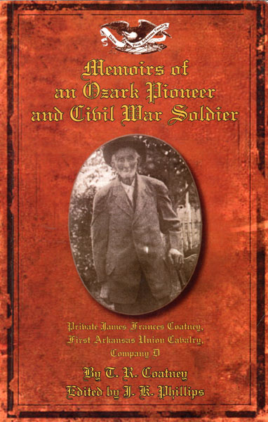 Memoirs Of An Ozark Pioneer And Civil War Soldier: Private James Frances Coatney, First Arkansas Union Cavalry, Company D COATNEY, T. R. [EDITED BY J. K. PHILLIPS]