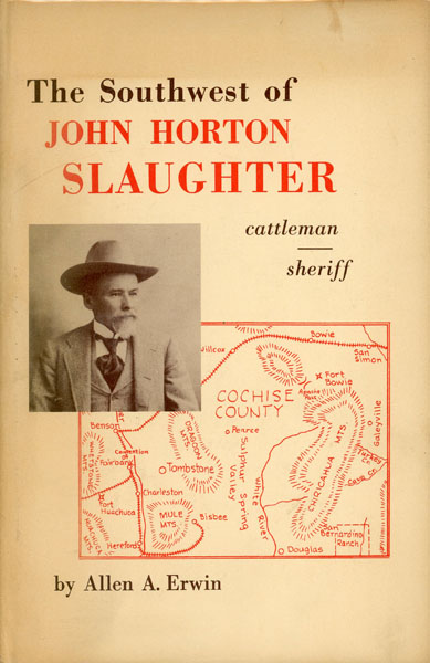 The Southwest Of John Horton Slaughter, 1841-1922. Pioneer Cattleman And Trail-Driver Of Texas, The Pecos, And Arizona And Sheriff Of Tombstone ALLEN A. ERWIN