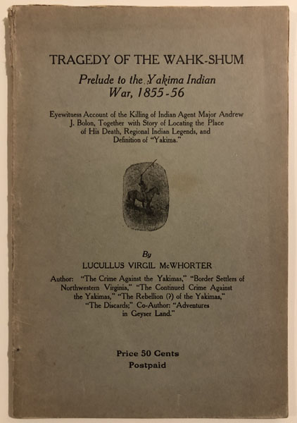 Tragedy Of The Wahk-Shum. Prelude To The Yakima Indian War, 1855-56. The Killing Of Major Andrew J. Bolon. Eyewitness Account By Su-El-Lil' Locating The Place Of Bolon's Death And Indian Legends Addendum: Definition Of "Yakima", Illustrations And Map. LUCULLUS VIRGIL McWHORTER