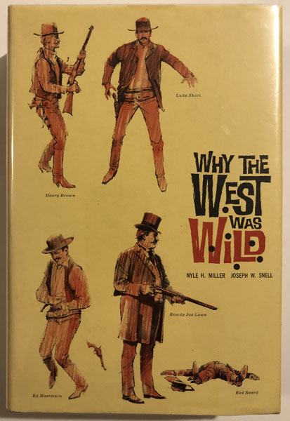 Why The West Was Wild. A Contemporary Look At The Antics Of Some Highly Publicized Kansas Cowtown Personalities NYLE H. AND JOSEPH W. SNELL MILLER