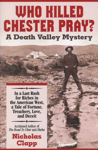 Who Killed Chester Pray? A Death Valley Mystery. In A Last Rush For Riches In The American West, A Tale Of Fortune, Treachery, Love, And Deceit NICHOLAS CLAPP