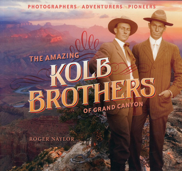 The Amazing Kolb Brothers Of Grand Canyon, Photographers, Adventurers, Pioneers ROGER NAYLOR