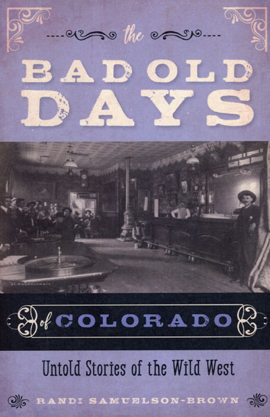 The Bad Old Days Of Colorado. Untold Stories Of The Wild West RANDI SAMUELSON-BROWN