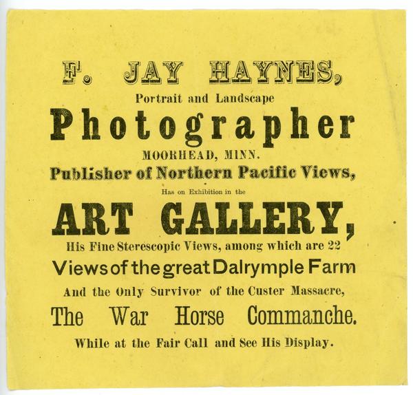 Early Handbill - F. Jay Haynes, Portrait And Landscape Photographer, Moorhead, Minnesota, Publisher Of Northern Pacific Views, Has On Exhibition In The Art Gallery, His Fine Sterescopic Views, Among Which Are 22 Views Of The Great Dalrymple Farm And The Only Survivor Of The Custer Massacre, The War Horse Commanche. While At The Fair Call And See His Display F. JAY HAYNES