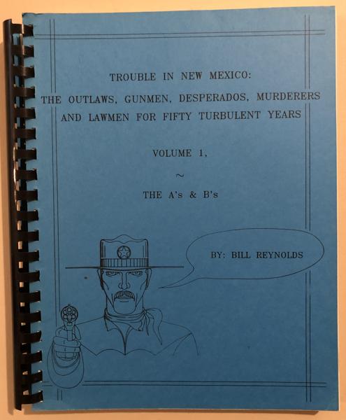 Trouble In New Mexico: The Outlaws, Gunmen, Desperados, Murderers And Lawmen For Fifty Turbulent Years. Volume 1, The A'S & B'S. BILL REYNOLDS