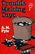 Trouble Making Toys. A.M. PYLE